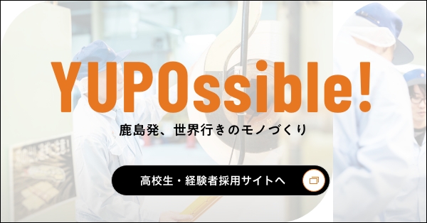 YUPOssible!鹿島初、世界行きのモノづくり 高校生・経験者採用サイトへ
