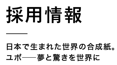 採用情報 日本で生まれた世界の合成紙。 ユポ――夢と驚きを世界に